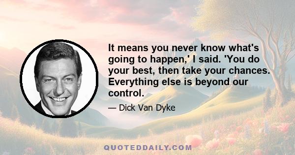 It means you never know what's going to happen,' I said. 'You do your best, then take your chances. Everything else is beyond our control.