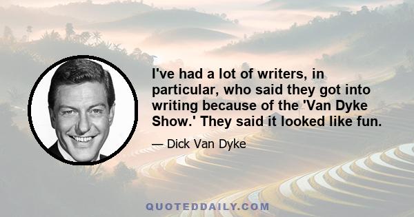 I've had a lot of writers, in particular, who said they got into writing because of the 'Van Dyke Show.' They said it looked like fun.