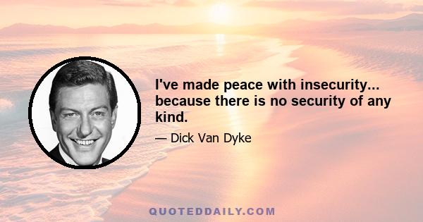 I've made peace with insecurity... because there is no security of any kind.