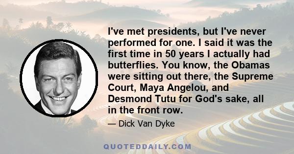 I've met presidents, but I've never performed for one. I said it was the first time in 50 years I actually had butterflies. You know, the Obamas were sitting out there, the Supreme Court, Maya Angelou, and Desmond Tutu