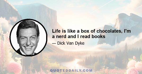 Life is like a box of chocolates, I'm a nerd and I read books