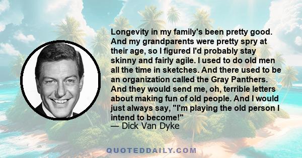 Longevity in my family's been pretty good. And my grandparents were pretty spry at their age, so I figured I'd probably stay skinny and fairly agile. I used to do old men all the time in sketches. And there used to be