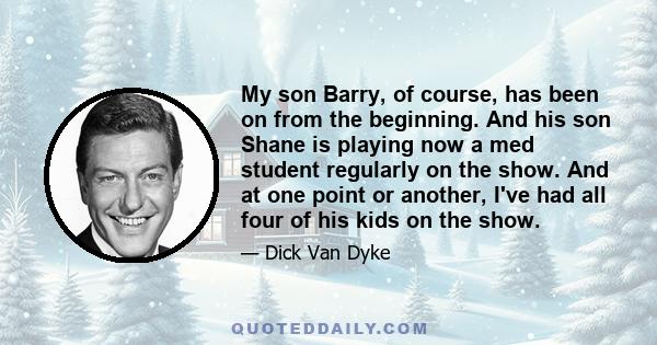 My son Barry, of course, has been on from the beginning. And his son Shane is playing now a med student regularly on the show. And at one point or another, I've had all four of his kids on the show.