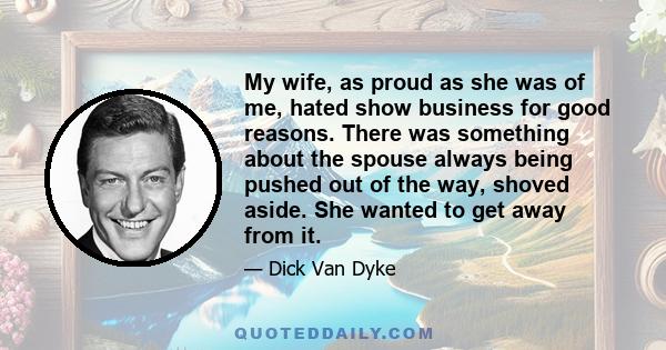 My wife, as proud as she was of me, hated show business for good reasons. There was something about the spouse always being pushed out of the way, shoved aside. She wanted to get away from it.