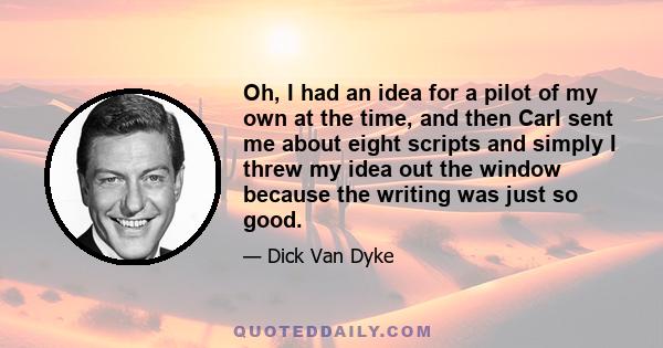 Oh, I had an idea for a pilot of my own at the time, and then Carl sent me about eight scripts and simply I threw my idea out the window because the writing was just so good.