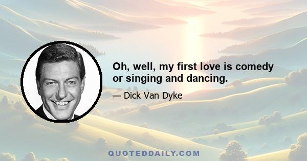 Oh, well, my first love is comedy or singing and dancing.