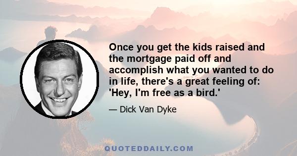 Once you get the kids raised and the mortgage paid off and accomplish what you wanted to do in life, there's a great feeling of: 'Hey, I'm free as a bird.'