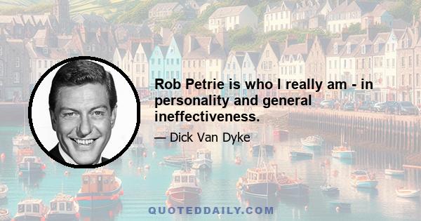 Rob Petrie is who I really am - in personality and general ineffectiveness.