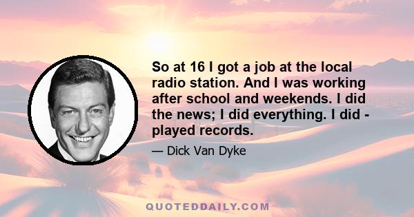 So at 16 I got a job at the local radio station. And I was working after school and weekends. I did the news; I did everything. I did - played records.