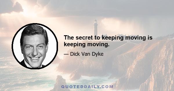 The secret to keeping moving is keeping moving.