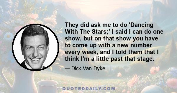 They did ask me to do 'Dancing With The Stars;' I said I can do one show, but on that show you have to come up with a new number every week, and I told them that I think I'm a little past that stage.