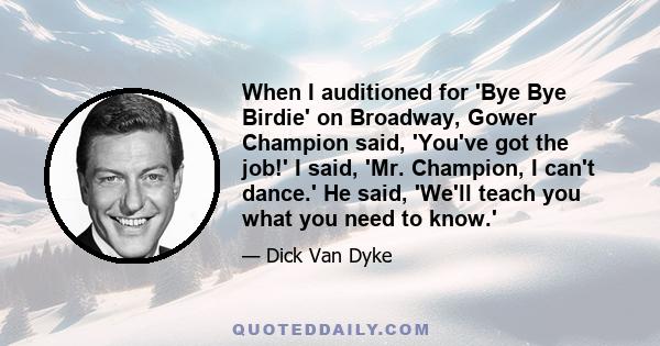 When I auditioned for 'Bye Bye Birdie' on Broadway, Gower Champion said, 'You've got the job!' I said, 'Mr. Champion, I can't dance.' He said, 'We'll teach you what you need to know.'