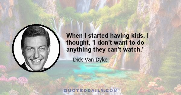 When I started having kids, I thought, 'I don't want to do anything they can't watch.'