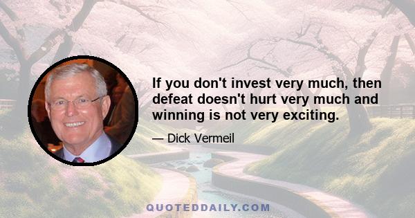 If you don't invest very much, then defeat doesn't hurt very much and winning is not very exciting.