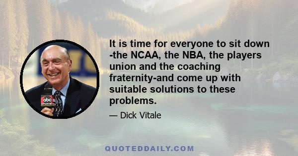 It is time for everyone to sit down -the NCAA, the NBA, the players union and the coaching fraternity-and come up with suitable solutions to these problems.