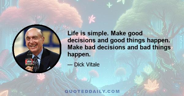 Life is simple. Make good decisions and good things happen. Make bad decisions and bad things happen.