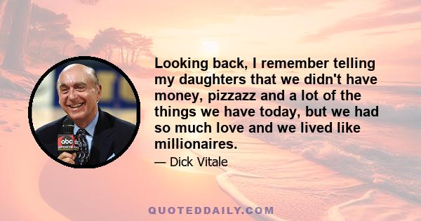 Looking back, I remember telling my daughters that we didn't have money, pizzazz and a lot of the things we have today, but we had so much love and we lived like millionaires.