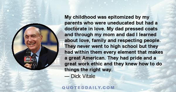 My childhood was epitomized by my parents who were uneducated but had a doctorate in love. My dad pressed coats and through my mom and dad I learned about love, family and respecting people. They never went to high