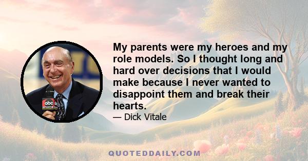 My parents were my heroes and my role models. So I thought long and hard over decisions that I would make because I never wanted to disappoint them and break their hearts.