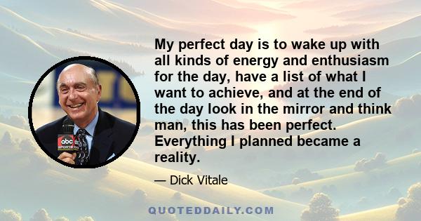 My perfect day is to wake up with all kinds of energy and enthusiasm for the day, have a list of what I want to achieve, and at the end of the day look in the mirror and think man, this has been perfect. Everything I