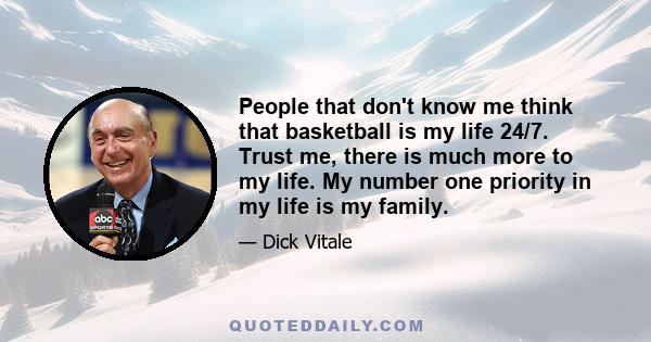 People that don't know me think that basketball is my life 24/7. Trust me, there is much more to my life. My number one priority in my life is my family.