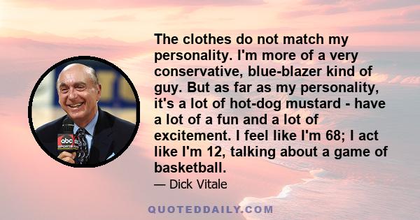 The clothes do not match my personality. I'm more of a very conservative, blue-blazer kind of guy. But as far as my personality, it's a lot of hot-dog mustard - have a lot of a fun and a lot of excitement. I feel like