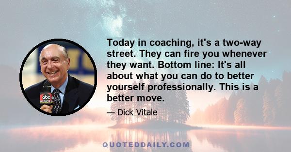 Today in coaching, it's a two-way street. They can fire you whenever they want. Bottom line: It's all about what you can do to better yourself professionally. This is a better move.