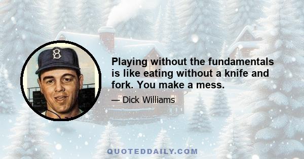 Playing without the fundamentals is like eating without a knife and fork. You make a mess.