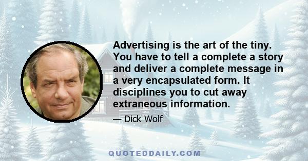 Advertising is the art of the tiny. You have to tell a complete a story and deliver a complete message in a very encapsulated form. It disciplines you to cut away extraneous information.