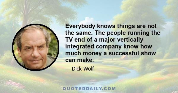 Everybody knows things are not the same. The people running the TV end of a major vertically integrated company know how much money a successful show can make.