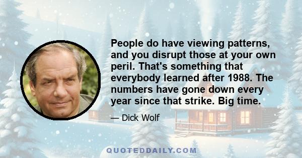 People do have viewing patterns, and you disrupt those at your own peril. That's something that everybody learned after 1988. The numbers have gone down every year since that strike. Big time.