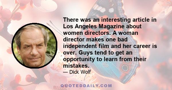 There was an interesting article in Los Angeles Magazine about women directors. A woman director makes one bad independent film and her career is over. Guys tend to get an opportunity to learn from their mistakes.