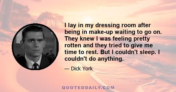 I lay in my dressing room after being in make-up waiting to go on. They knew I was feeling pretty rotten and they tried to give me time to rest. But I couldn't sleep. I couldn't do anything.