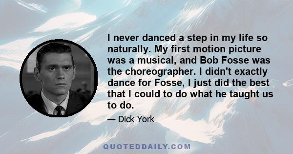 I never danced a step in my life so naturally. My first motion picture was a musical, and Bob Fosse was the choreographer. I didn't exactly dance for Fosse, I just did the best that I could to do what he taught us to do.