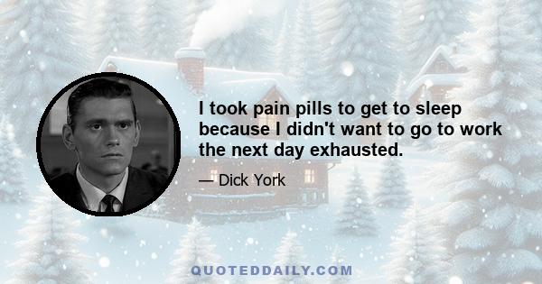 I took pain pills to get to sleep because I didn't want to go to work the next day exhausted.