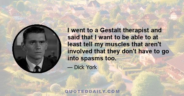 I went to a Gestalt therapist and said that I want to be able to at least tell my muscles that aren't involved that they don't have to go into spasms too.