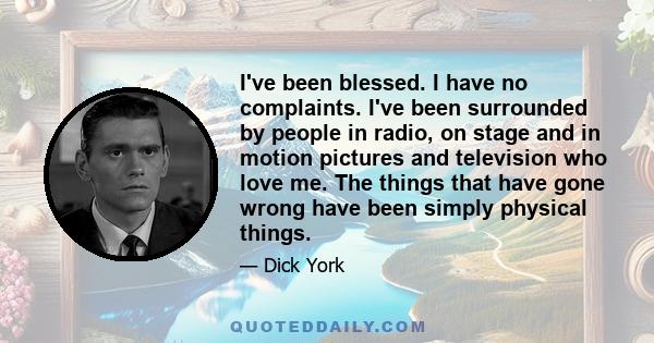 I've been blessed. I have no complaints. I've been surrounded by people in radio, on stage and in motion pictures and television who love me. The things that have gone wrong have been simply physical things.