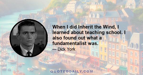 When I did Inherit the Wind, I learned about teaching school. I also found out what a fundamentalist was.