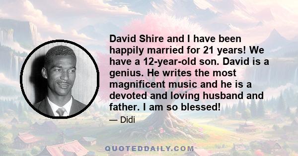 David Shire and I have been happily married for 21 years! We have a 12-year-old son. David is a genius. He writes the most magnificent music and he is a devoted and loving husband and father. I am so blessed!