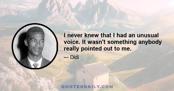 I never knew that I had an unusual voice. It wasn't something anybody really pointed out to me.