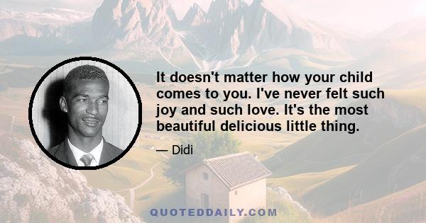 It doesn't matter how your child comes to you. I've never felt such joy and such love. It's the most beautiful delicious little thing.