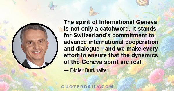 The spirit of International Geneva is not only a catchword. It stands for Switzerland's commitment to advance international cooperation and dialogue - and we make every effort to ensure that the dynamics of the Geneva