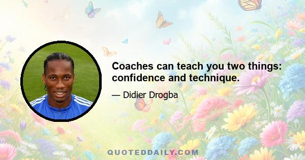 Coaches can teach you two things: confidence and technique.