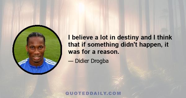 I believe a lot in destiny and I think that if something didn't happen, it was for a reason.