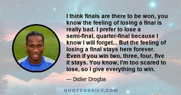 I think finals are there to be won, you know the feeling of losing a final is really bad. I prefer to lose a semi-final, quarter-final because I know I will forget... But the feeling of losing a final stays here