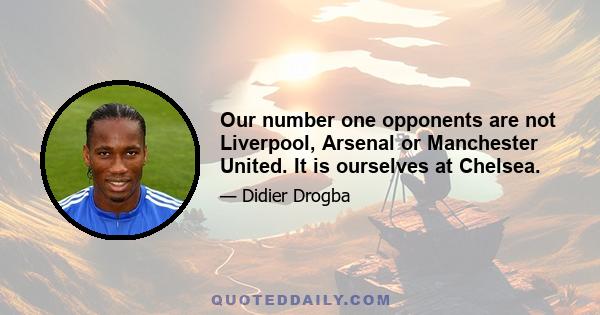 Our number one opponents are not Liverpool, Arsenal or Manchester United. It is ourselves at Chelsea.