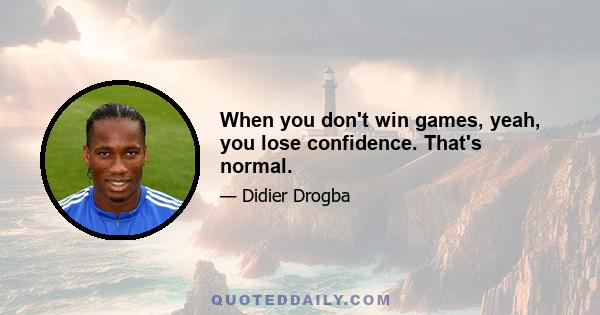 When you don't win games, yeah, you lose confidence. That's normal.