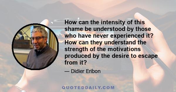 How can the intensity of this shame be understood by those who have never experienced it? How can they understand the strength of the motivations produced by the desire to escape from it?