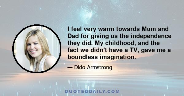 I feel very warm towards Mum and Dad for giving us the independence they did. My childhood, and the fact we didn't have a TV, gave me a boundless imagination.