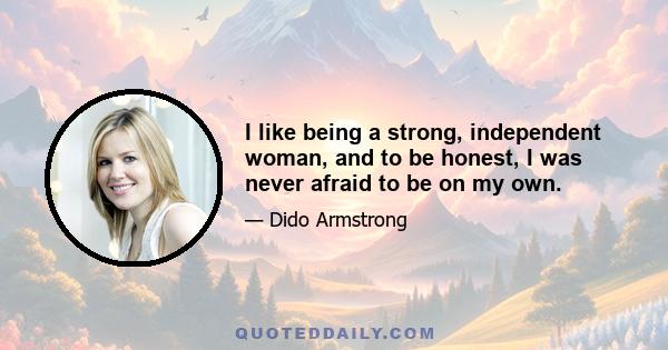 I like being a strong, independent woman, and to be honest, I was never afraid to be on my own.